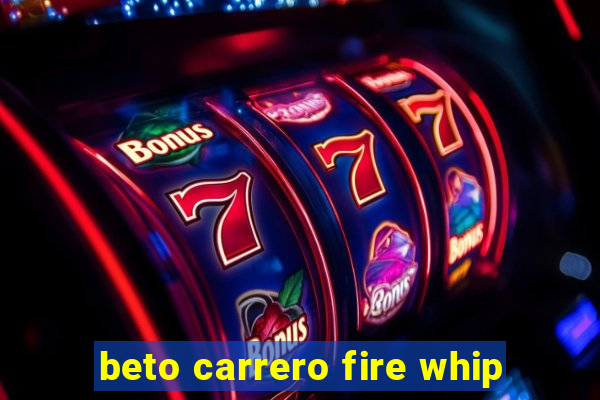 beto carrero fire whip